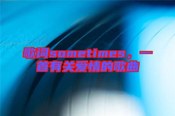 歌詞sometimes，一首有關(guān)愛(ài)情的歌曲