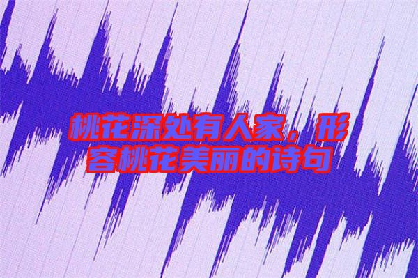 桃花深處有人家，形容桃花美麗的詩句