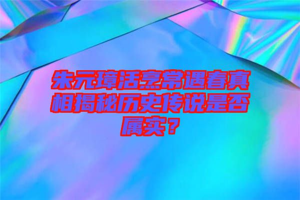 朱元璋活烹常遇春真相揭秘歷史傳說是否屬實？