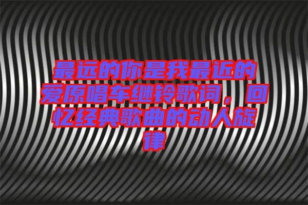 最遠的你是我最近的愛原唱車繼鈴歌詞，回憶經(jīng)典歌曲的動人旋律