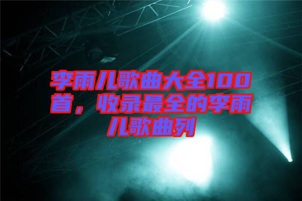 李雨兒歌曲大全100首，收錄最全的李雨兒歌曲列