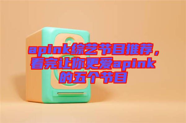apink綜藝節(jié)目推薦，看完讓你更愛apink的五個節(jié)目