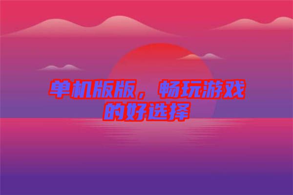 單機(jī)版版，暢玩游戲的好選擇