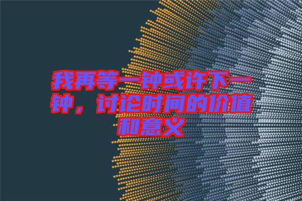我再等一鐘或許下一鐘，討論時間的價值和意義