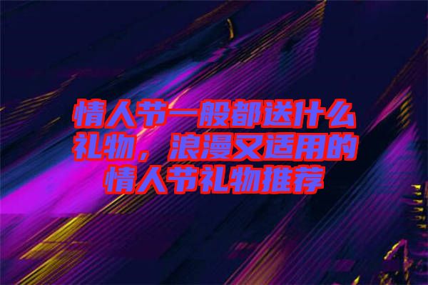情人節(jié)一般都送什么禮物，浪漫又適用的情人節(jié)禮物推薦