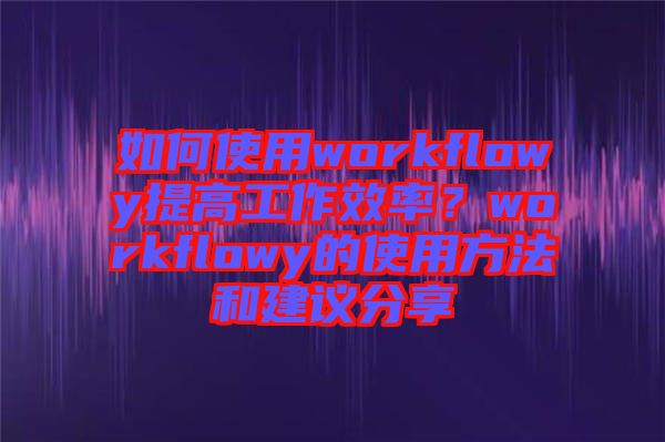 如何使用workflowy提高工作效率？workflowy的使用方法和建議分享
