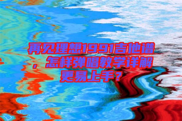 再見理想1991吉他譜，怎樣彈唱教學(xué)詳解更易上手？