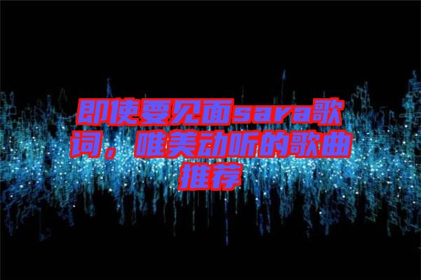 即使要見面sara歌詞，唯美動聽的歌曲推薦