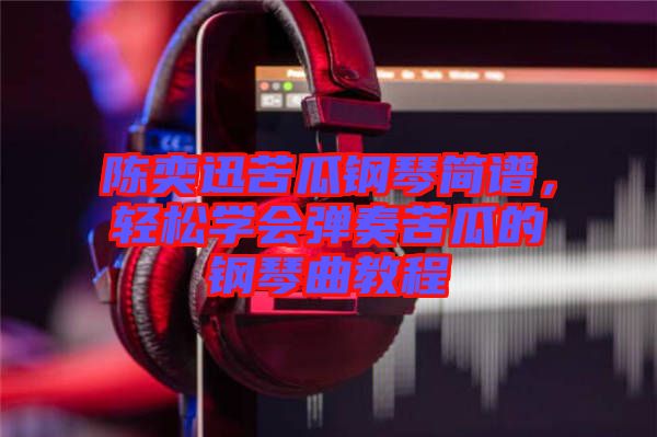 陳奕迅苦瓜鋼琴簡(jiǎn)譜，輕松學(xué)會(huì)彈奏苦瓜的鋼琴曲教程