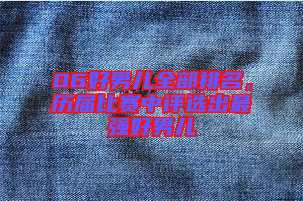 06好男兒全部排名，歷屆比賽中評(píng)選出最強(qiáng)好男兒