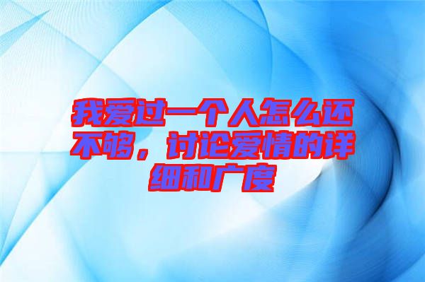 我愛過一個人怎么還不夠，討論愛情的詳細(xì)和廣度