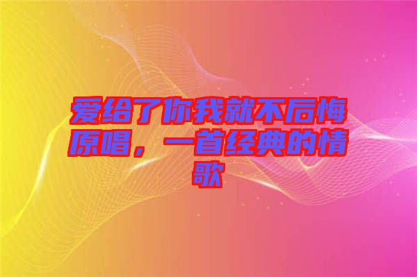 愛給了你我就不后悔原唱，一首經(jīng)典的情歌