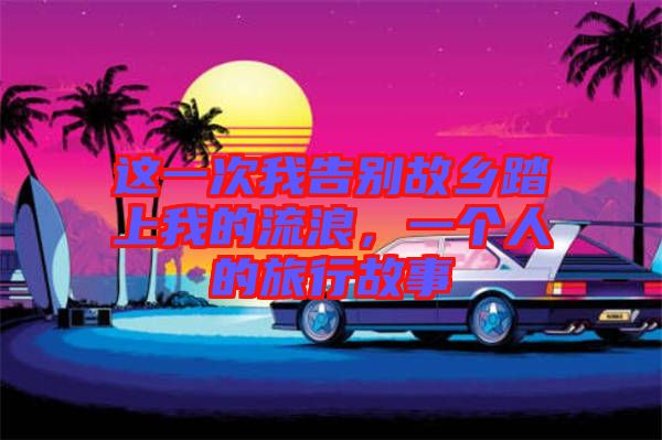 這一次我告別故鄉(xiāng)踏上我的流浪，一個人的旅行故事