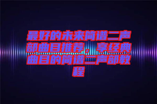 最好的未來(lái)簡(jiǎn)譜二聲部曲目推薦，享經(jīng)典曲目的簡(jiǎn)譜二聲部教程