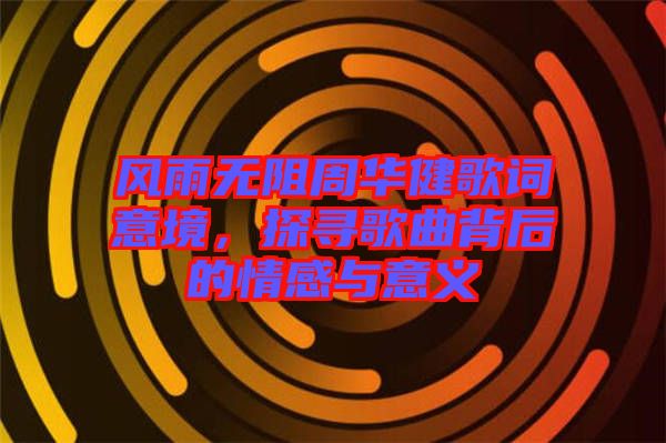 風(fēng)雨無阻周華健歌詞意境，探尋歌曲背后的情感與意義