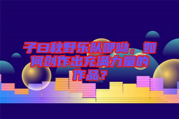 子曰秋野樂(lè)隊(duì)咿呦，如何創(chuàng)作出充滿力量的作品？