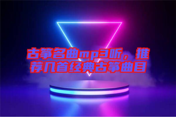 古箏名曲mp3聽(tīng)，推薦幾首經(jīng)典古箏曲目