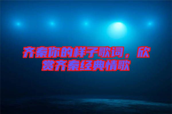 齊秦你的樣子歌詞，欣賞齊秦經(jīng)典情歌