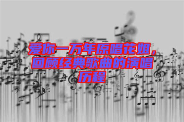 愛你一萬年原唱花姐，回顧經(jīng)典歌曲的演唱?dú)v程