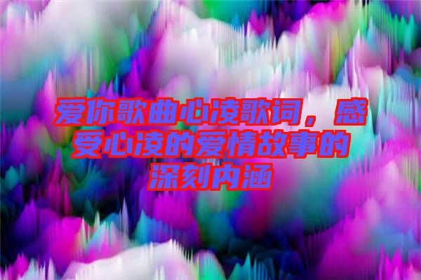 愛你歌曲心凌歌詞，感受心凌的愛情故事的深刻內(nèi)涵