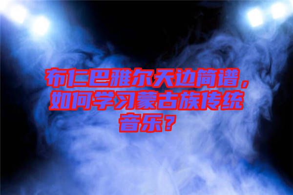 布仁巴雅爾天邊簡(jiǎn)譜，如何學(xué)習(xí)蒙古族傳統(tǒng)音樂(lè)？