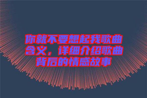 你就不要想起我歌曲含義，詳細介紹歌曲背后的情感故事
