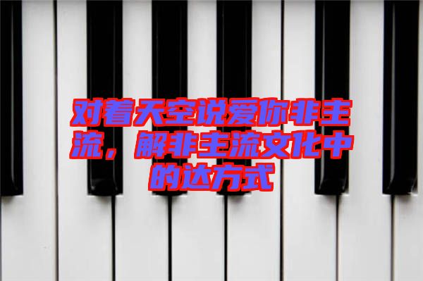 對著天空說愛你非主流，解非主流文化中的達方式