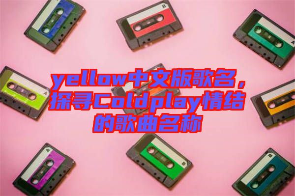 yellow中文版歌名，探尋Coldplay情結(jié)的歌曲名稱