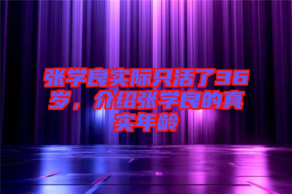 張學(xué)良實(shí)際只活了36歲，介紹張學(xué)良的真實(shí)年齡