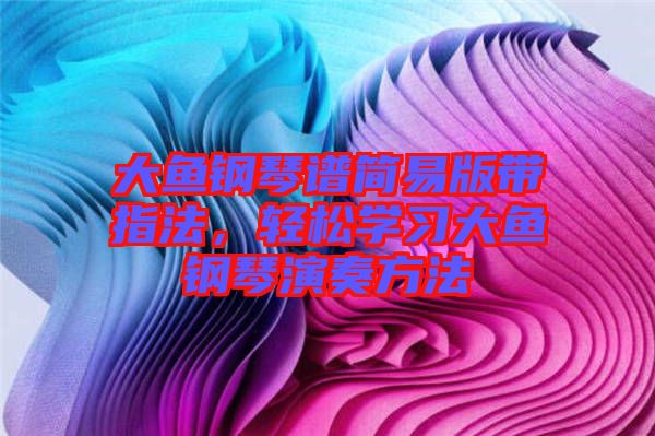 大魚鋼琴譜簡易版帶指法，輕松學習大魚鋼琴演奏方法