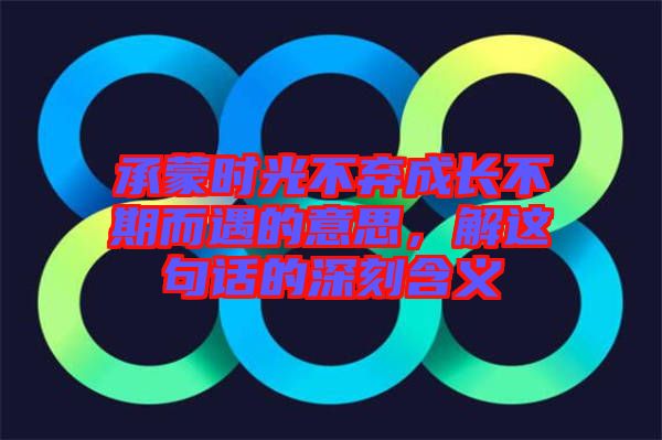 承蒙時光不棄成長不期而遇的意思，解這句話的深刻含義