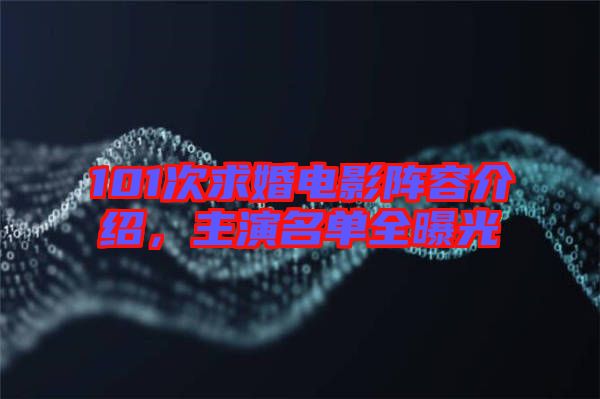101次求婚電影陣容介紹，主演名單全曝光
