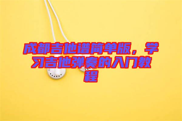 成都吉他譜簡單版，學(xué)習(xí)吉他彈奏的入門教程