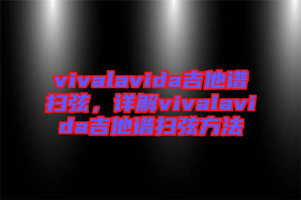 vivalavida吉他譜掃弦，詳解vivalavida吉他譜掃弦方法