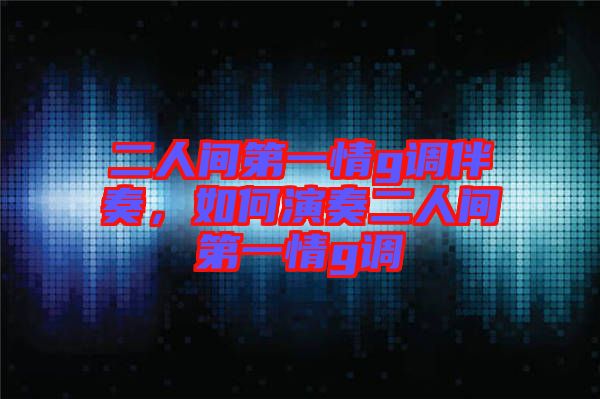 二人間第一情g調(diào)伴奏，如何演奏二人間第一情g調(diào)