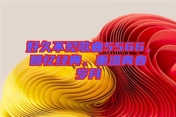 好久不見歌曲5566，回憶經典，重溫青春歲月