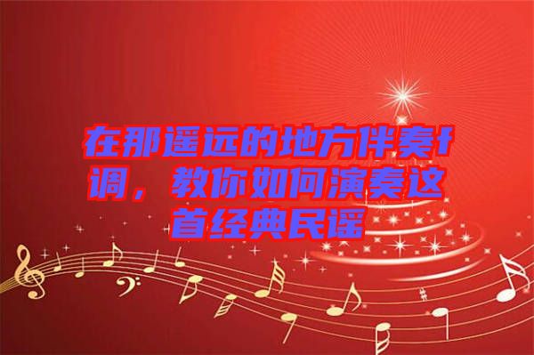 在那遙遠(yuǎn)的地方伴奏f調(diào)，教你如何演奏這首經(jīng)典民謠
