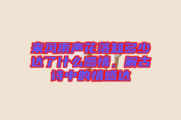 來風(fēng)雨聲花落知多少達(dá)了什么感情，解古詩中的情感達(dá)
