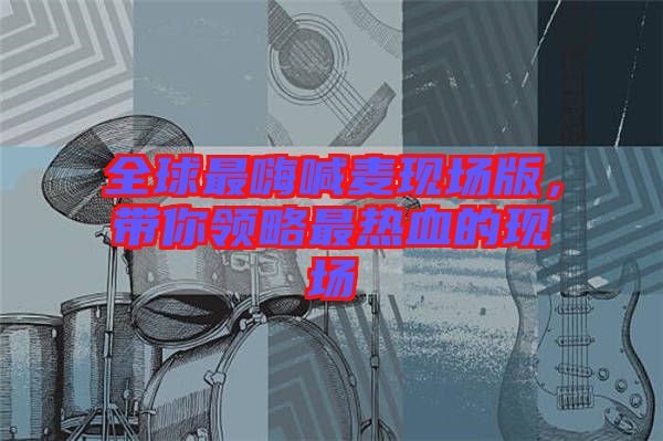 全球最嗨喊麥現(xiàn)場(chǎng)版，帶你領(lǐng)略最熱血的現(xiàn)場(chǎng)