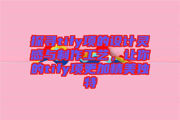 探尋tify項的設(shè)計靈感與制作工藝，讓你的tify項更加精美獨特