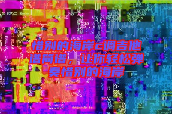 惜別的海岸c調(diào)吉他譜簡譜，讓你輕松彈奏惜別的海岸