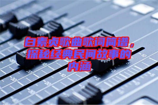 白素貞歌曲歌詞簡(jiǎn)譜，探秘經(jīng)典民間故事的內(nèi)涵