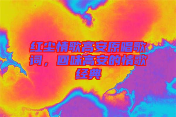 紅塵情歌高安原唱歌詞，回味高安的情歌經典