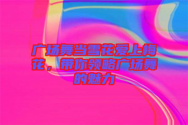 廣場舞當(dāng)雪花愛上梅花，帶你領(lǐng)略廣場舞的魅力