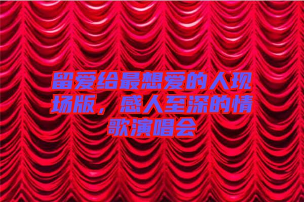 留愛給最想愛的人現(xiàn)場版，感人至深的情歌演唱會