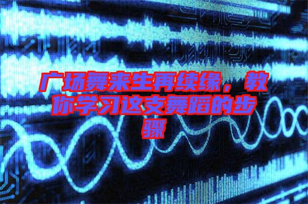 廣場舞來生再續(xù)緣，教你學習這支舞蹈的步驟