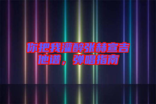 你把我灌醉張赫宣吉他譜，彈唱指南