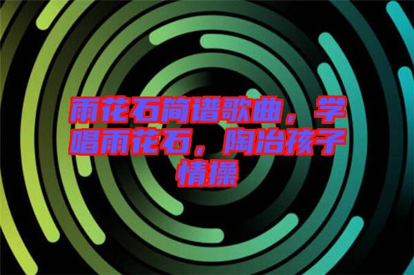 雨花石簡(jiǎn)譜歌曲，學(xué)唱雨花石，陶冶孩子情操