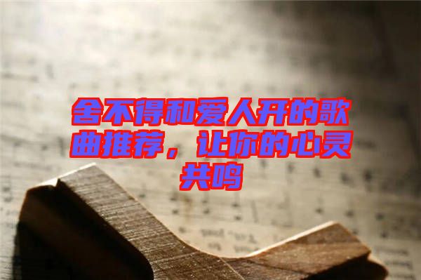 舍不得和愛人開的歌曲推薦，讓你的心靈共鳴