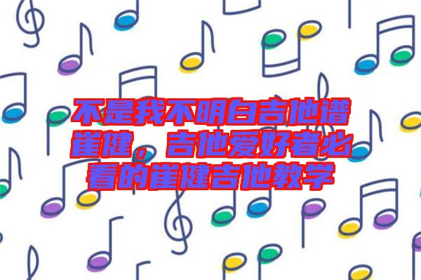 不是我不明白吉他譜崔健，吉他愛好者必看的崔健吉他教學
